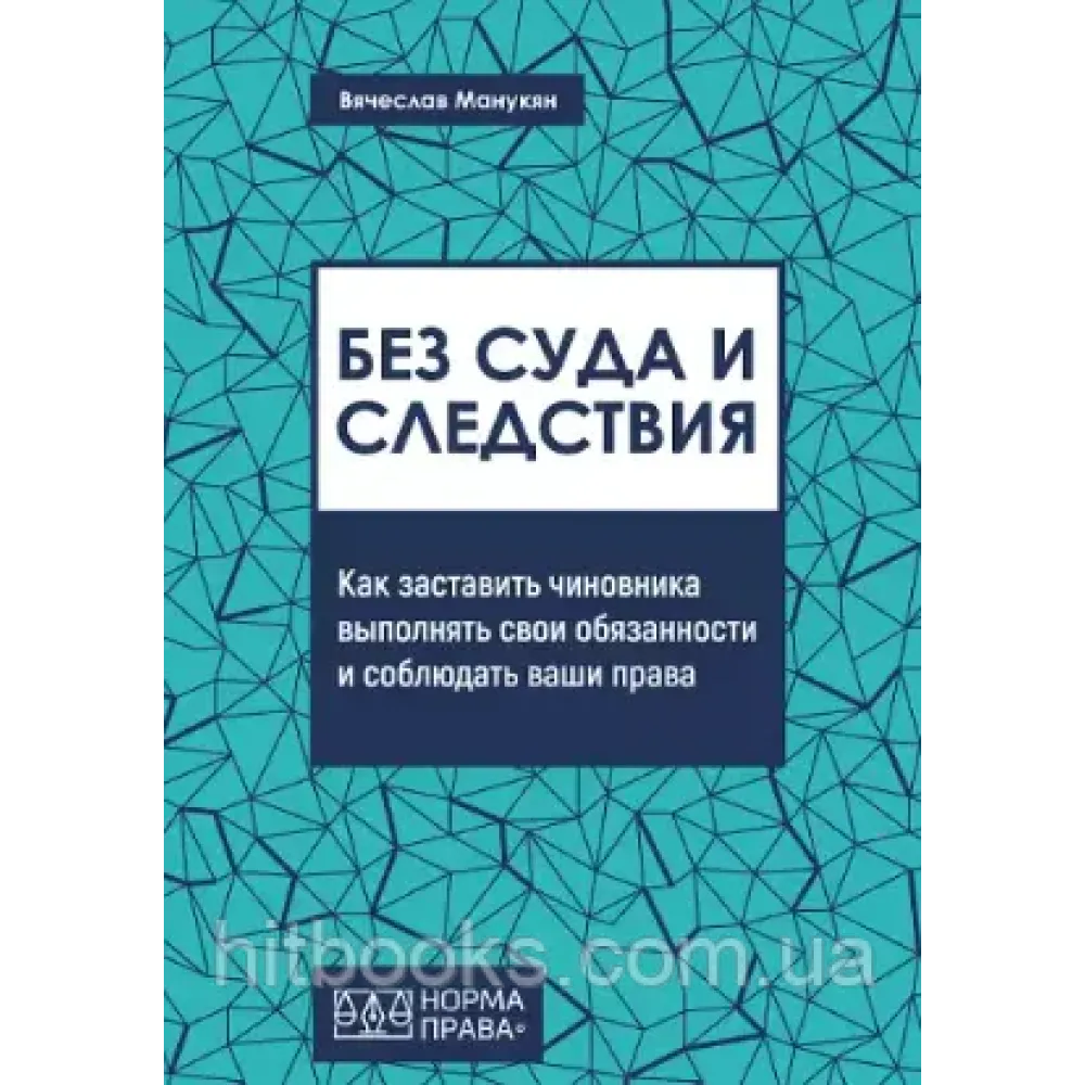 Без суда и следствия. Как заставить чиновника выполнять свои обязаности и соблюдать ваши права. Вячеслав Манукян.