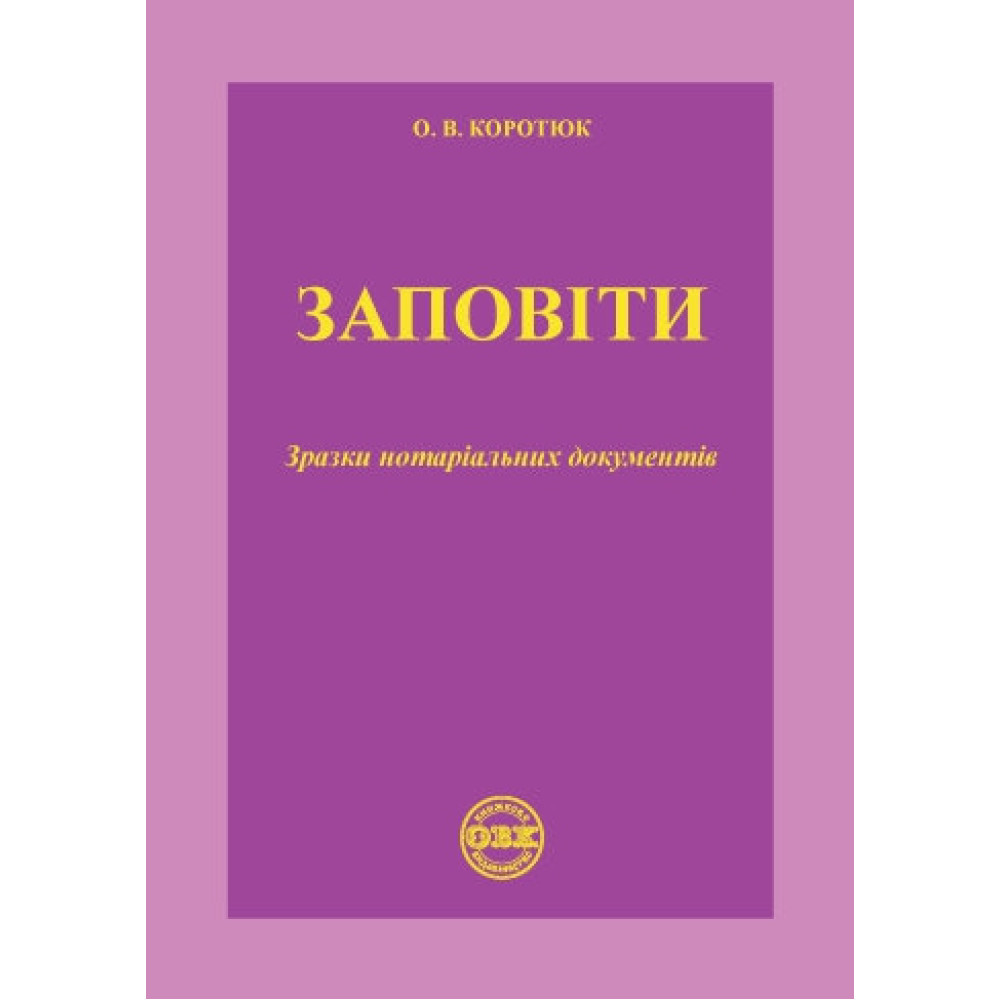 Заповіти: зразки нотаріальних документів. О.В. Коротюк.